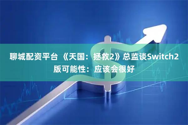 聊城配资平台 《天国：拯救2》总监谈Switch2版可能性：应该会很好