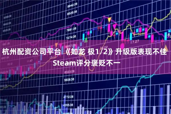 杭州配资公司平台 《如龙 极1/2》升级版表现不佳  Steam评分褒贬不一