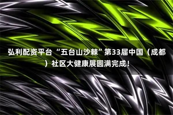 弘利配资平台 “五台山沙棘”第33届中国（成都）社区大健康展圆满完成！