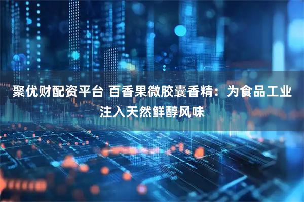 聚优财配资平台 百香果微胶囊香精：为食品工业注入天然鲜醇风味