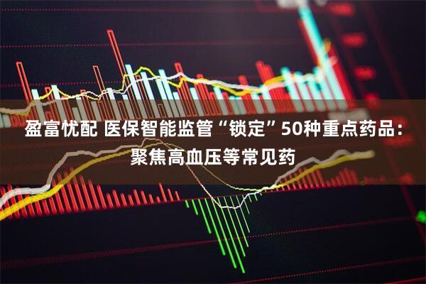 盈富忧配 医保智能监管“锁定”50种重点药品：聚焦高血压等常见药