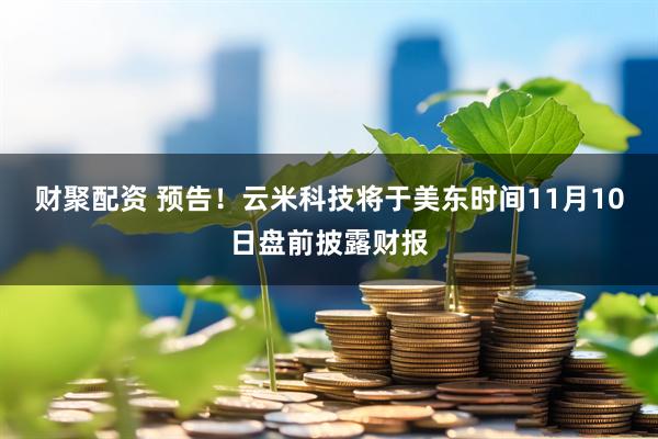财聚配资 预告！云米科技将于美东时间11月10日盘前披露财报