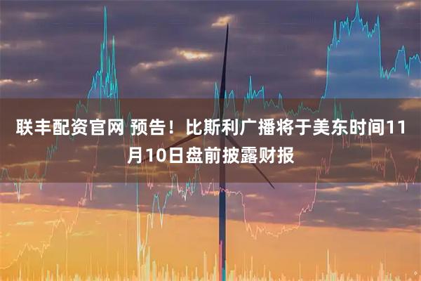 联丰配资官网 预告！比斯利广播将于美东时间11月10日盘前披露财报