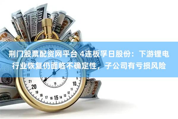 荆门股票配资网平台 4连板孚日股份：下游锂电行业恢复仍面临不确定性，子公司有亏损风险