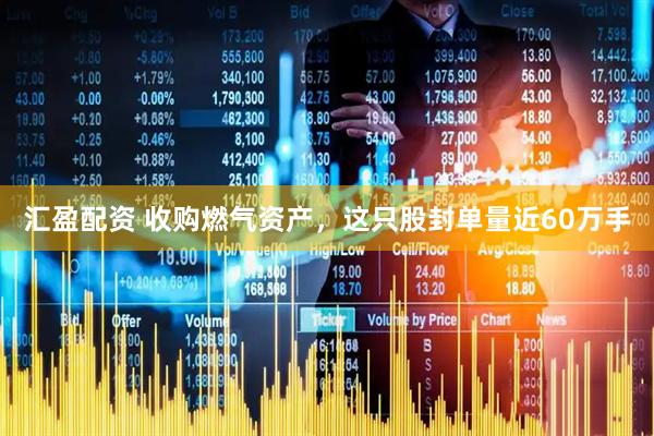 汇盈配资 收购燃气资产，这只股封单量近60万手