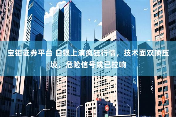 宝钜证券平台 白银上演疯狂行情，技术面双顶压境，危险信号或已拉响