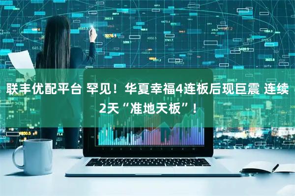联丰优配平台 罕见！华夏幸福4连板后现巨震 连续2天“准地天板”！