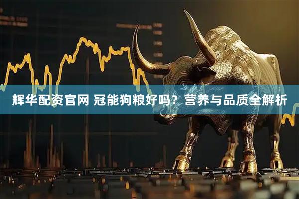 辉华配资官网 冠能狗粮好吗？营养与品质全解析