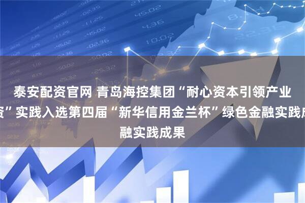 泰安配资官网 青岛海控集团“耐心资本引领产业投资”实践入选第四届“新华信用金兰杯”绿色金融实践成果