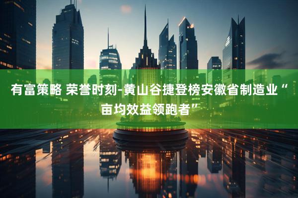 有富策略 荣誉时刻-黄山谷捷登榜安徽省制造业“亩均效益领跑者”