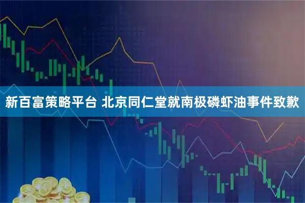 新百富策略平台 北京同仁堂就南极磷虾油事件致歉