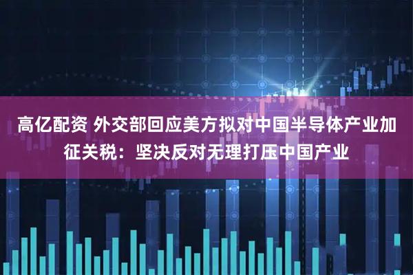 高亿配资 外交部回应美方拟对中国半导体产业加征关税：坚决反对无理打压中国产业