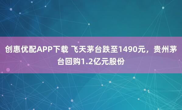 创惠优配APP下载 飞天茅台跌至1490元，贵州茅台回购1.2亿元股份
