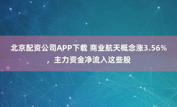 北京配资公司APP下载 商业航天概念涨3.56%，主力资金净流入这些股