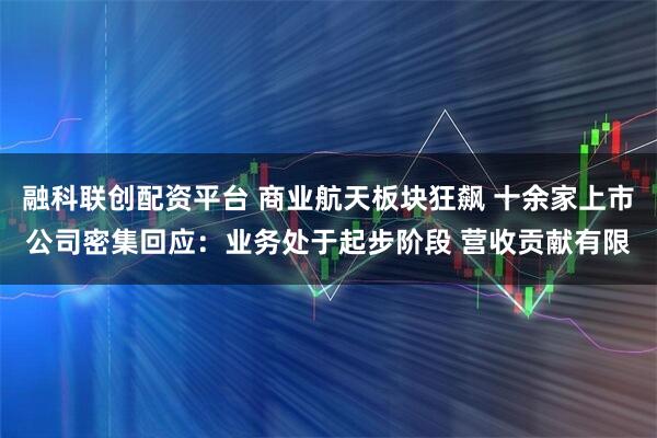 融科联创配资平台 商业航天板块狂飙 十余家上市公司密集回应：业务处于起步阶段 营收贡献有限