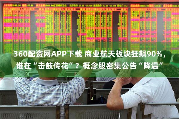360配资网APP下载 商业航天板块狂飙90%，谁在“击鼓传花”？概念股密集公告“降温”