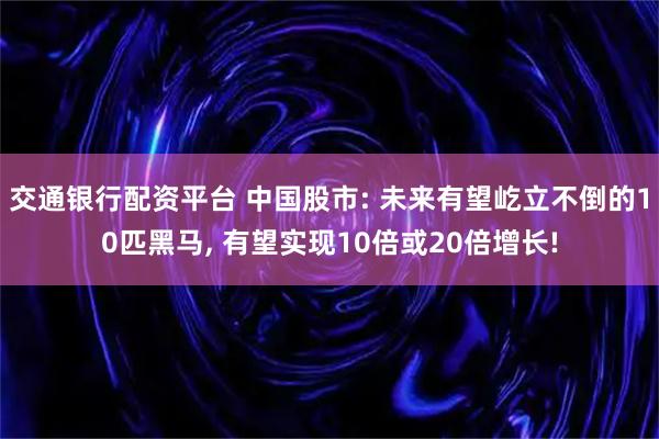 交通银行配资平台 中国股市: 未来有望屹立不倒的10匹黑马, 有望实现10倍或20倍增长!