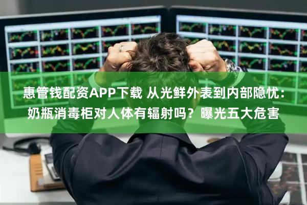 惠管钱配资APP下载 从光鲜外表到内部隐忧：奶瓶消毒柜对人体有辐射吗？曝光五大危害