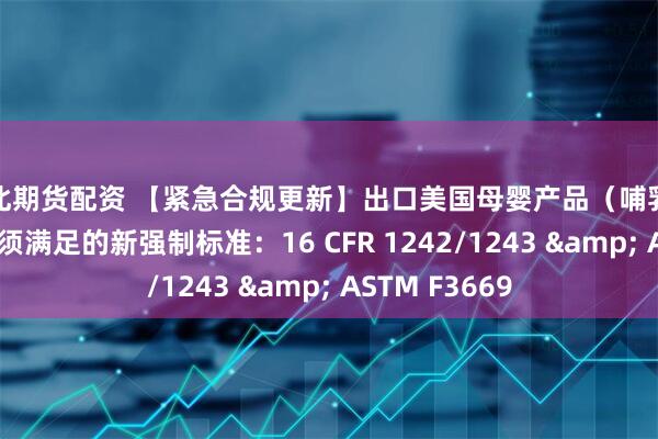 东北期货配资 【紧急合规更新】出口美国母婴产品（哺乳枕/支撑垫）必须满足的新强制标准：16 CFR 1242/1243 & ASTM F3669