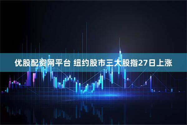 优股配资网平台 纽约股市三大股指27日上涨