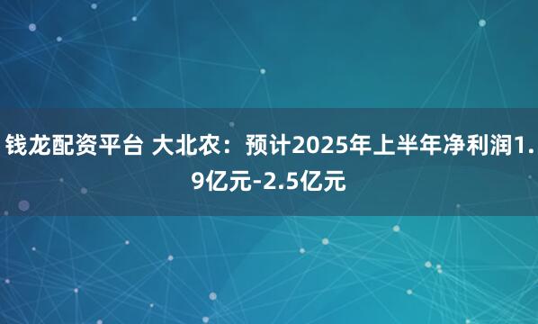 钱龙配资平台 大北农：预计2025年上半年净利润1.9亿元-2.5亿元