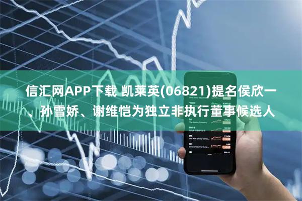 信汇网APP下载 凯莱英(06821)提名侯欣一、孙雪娇、谢维恺为独立非执行董事候选人