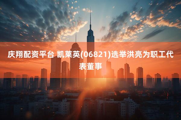 庆翔配资平台 凯莱英(06821)选举洪亮为职工代表董事