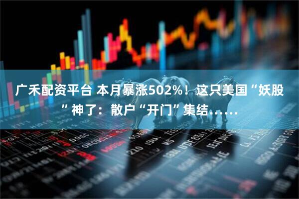 广禾配资平台 本月暴涨502%！这只美国“妖股”神了：散户“开门”集结……