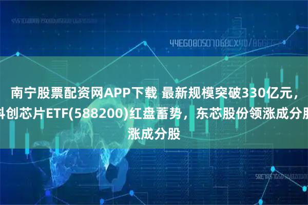 南宁股票配资网APP下载 最新规模突破330亿元，科创芯片ETF(588200)红盘蓄势，东芯股份领涨成分股