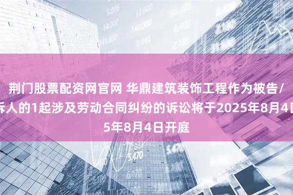 荆门股票配资网官网 华鼎建筑装饰工程作为被告/被上诉人的1起涉及劳动合同纠纷的诉讼将于2025年8月4日开庭