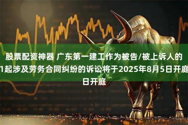 股票配资神器 广东第一建工作为被告/被上诉人的1起涉及劳务合同纠纷的诉讼将于2025年8月5日开庭