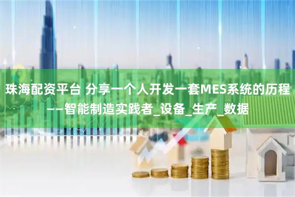 珠海配资平台 分享一个人开发一套MES系统的历程——智能制造实践者_设备_生产_数据