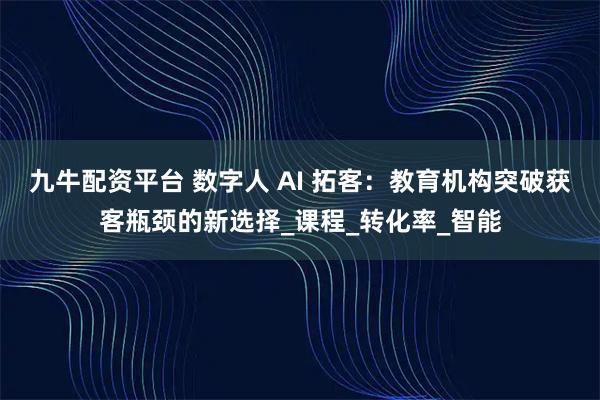 九牛配资平台 数字人 AI 拓客：教育机构突破获客瓶颈的新选择_课程_转化率_智能