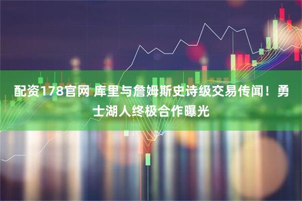 配资178官网 库里与詹姆斯史诗级交易传闻！勇士湖人终极合作曝光