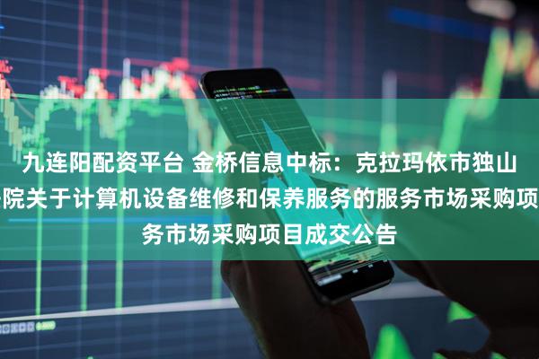 九连阳配资平台 金桥信息中标：克拉玛依市独山子区人民法院关于计算机设备维修和保养服务的服务市场采购项目成交公告