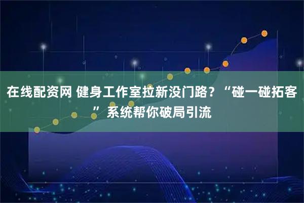 在线配资网 健身工作室拉新没门路？“碰一碰拓客” 系统帮你破局引流