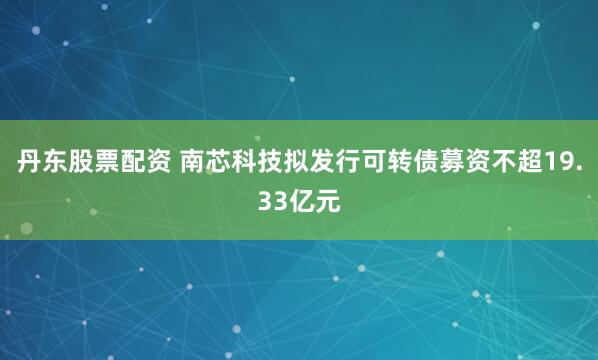 丹东股票配资 南芯科技拟发行可转债募资不超19.33亿元
