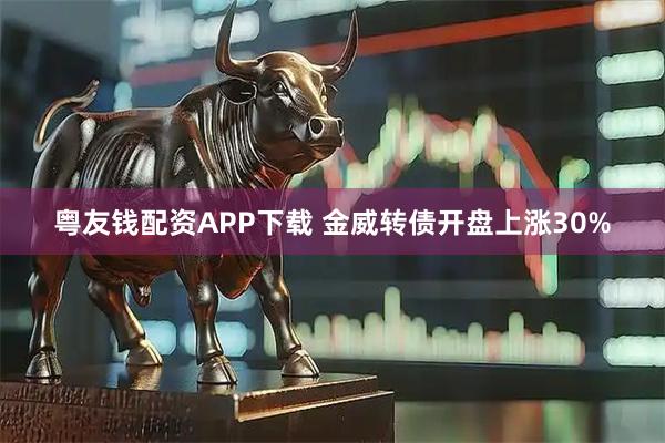 粤友钱配资APP下载 金威转债开盘上涨30%