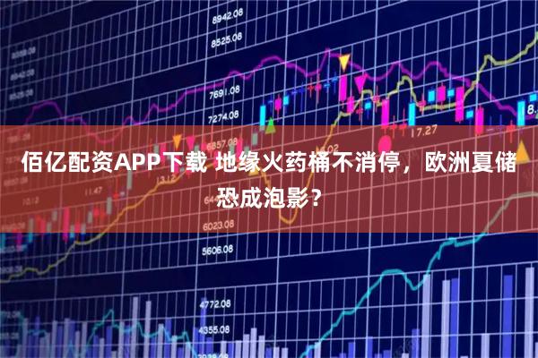 佰亿配资APP下载 地缘火药桶不消停，欧洲夏储恐成泡影？