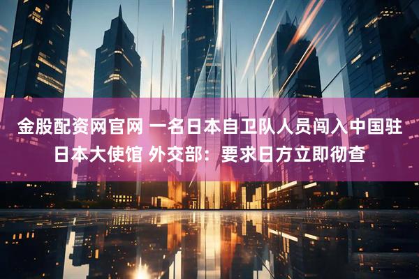 金股配资网官网 一名日本自卫队人员闯入中国驻日本大使馆 外交部：要求日方立即彻查