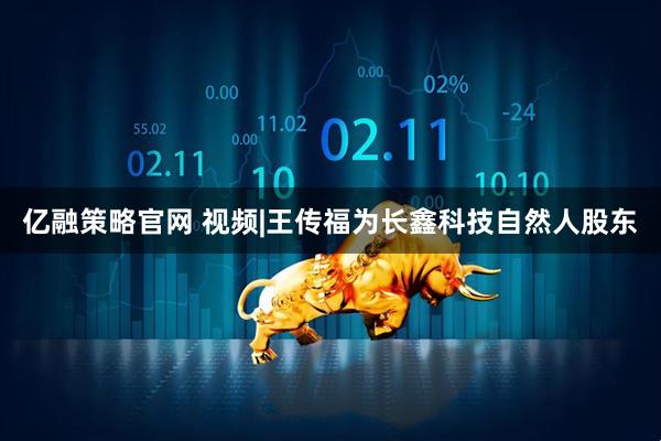 亿融策略官网 视频|王传福为长鑫科技自然人股东