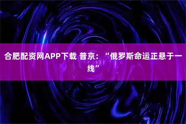 合肥配资网APP下载 普京：“俄罗斯命运正悬于一线”
